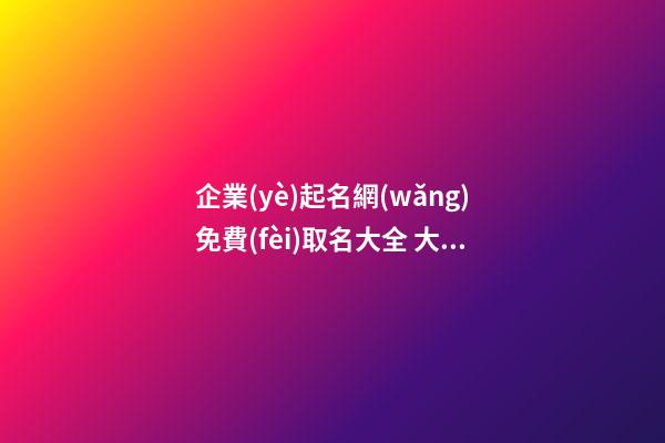 企業(yè)起名網(wǎng)免費(fèi)取名大全 大氣吉利新公司名字,起名之家